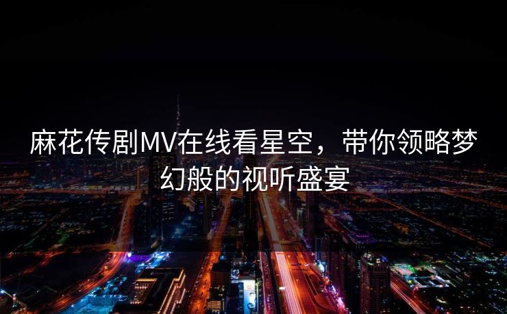 麻花传剧MV在线看星空，带你领略梦幻般的视听盛宴