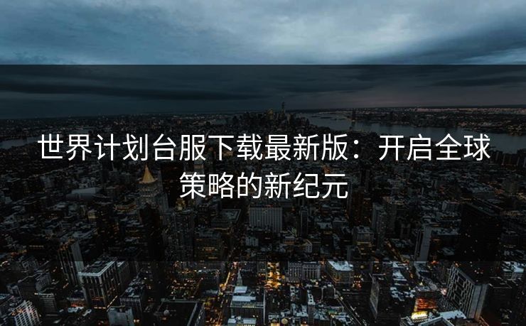 世界计划台服下载最新版：开启全球策略的新纪元