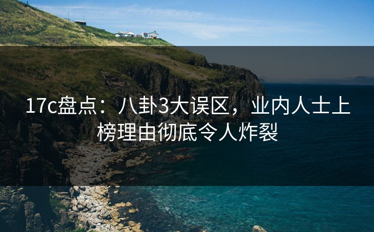 17c盘点：八卦3大误区，业内人士上榜理由彻底令人炸裂
